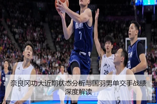 奈良冈功大近期状态分析与国羽男单交手战绩深度解读
